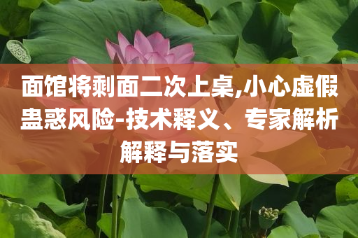 面館將剩面二次上桌,小心虛假蠱惑風險-技術釋義、專家解析解釋與落實