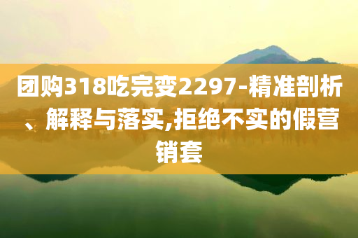 團購318吃完變2297-精準剖析、解釋與落實,拒絕不實的假營銷套