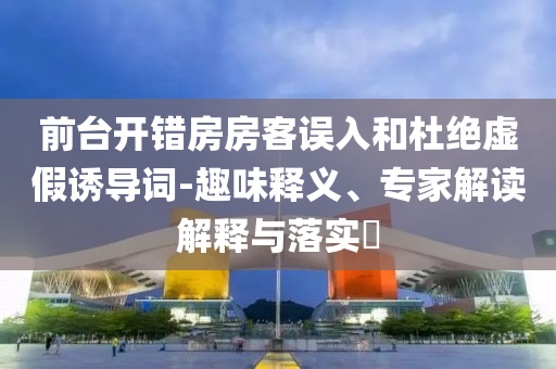 前臺(tái)開錯(cuò)房房客誤入和杜絕虛假誘導(dǎo)詞-趣味釋義、專家解讀解釋與落實(shí)?