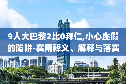 9人大巴黎2比0拜仁,小心虛假的陷阱-實(shí)用釋義、解釋與落實(shí)