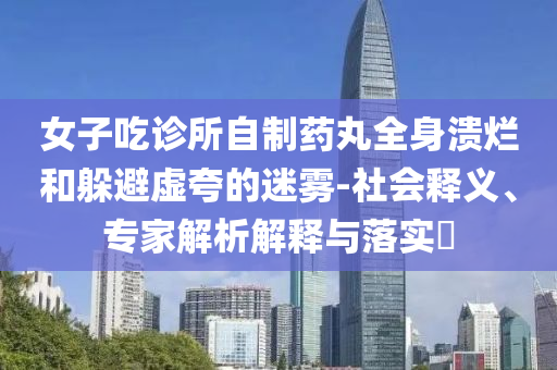 女子吃診所自制藥丸全身潰爛和躲避虛夸的迷霧-社會釋義、專家解析解釋與落實?