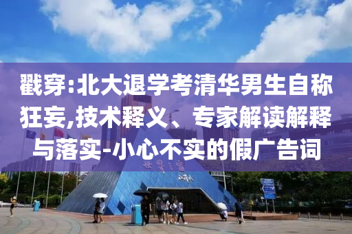 戳穿:北大退學(xué)考清華男生自稱狂妄,技術(shù)釋義、專家解讀解釋與落實(shí)-小心不實(shí)的假廣告詞