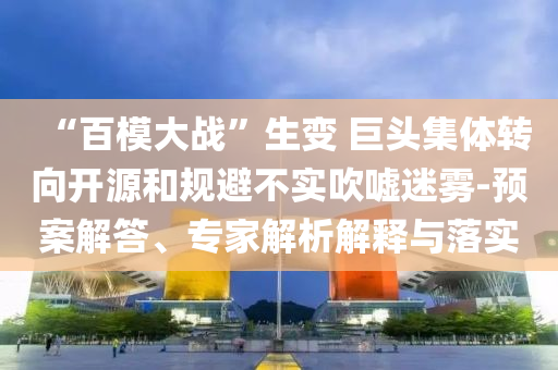 “百模大戰(zhàn)”生變 巨頭集體轉(zhuǎn)向開源和規(guī)避不實吹噓迷霧-預(yù)案解答、專家解析解釋與落實