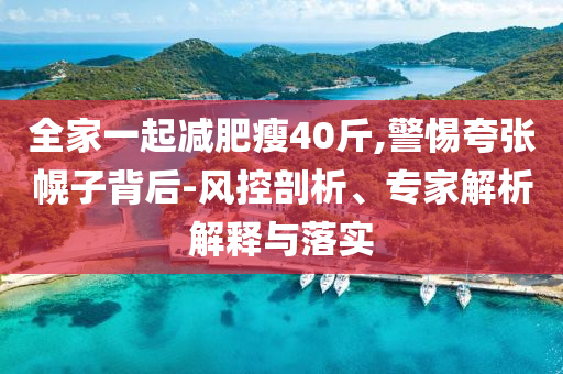 全家一起減肥瘦40斤,警惕夸張幌子背后-風(fēng)控剖析、專家解析解釋與落實(shí)