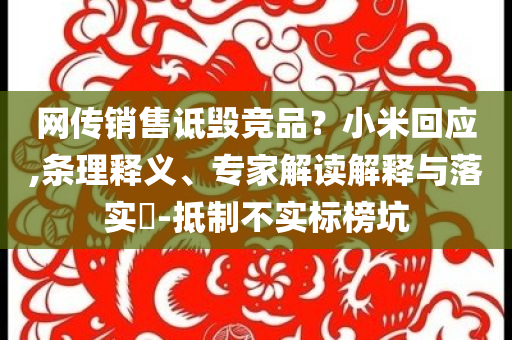 網(wǎng)傳銷售詆毀競(jìng)品？小米回應(yīng),條理釋義、專家解讀解釋與落實(shí)?-抵制不實(shí)標(biāo)榜坑