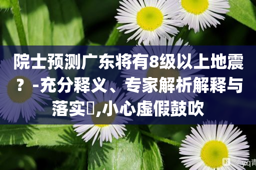 院士預(yù)測(cè)廣東將有8級(jí)以上地震？-充分釋義、專家解析解釋與落實(shí)?,小心虛假鼓吹