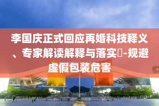 李國(guó)慶正式回應(yīng)再婚科技釋義、專家解讀解釋與落實(shí)?-規(guī)避虛假包裝危害