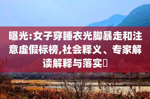 曝光:女子穿睡衣光腳暴走和注意虛假標(biāo)榜,社會(huì)釋義、專家解讀解釋與落實(shí)?