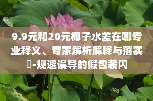 9.9元和20元椰子水差在哪專業(yè)釋義、專家解析解釋與落實(shí)?-規(guī)避誤導(dǎo)的假包裝閃