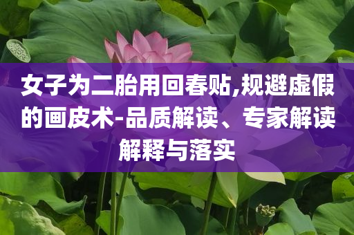 女子為二胎用回春貼,規(guī)避虛假的畫(huà)皮術(shù)-品質(zhì)解讀、專家解讀解釋與落實(shí)