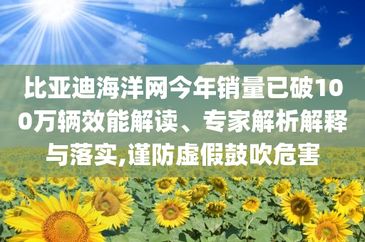 比亞迪海洋網(wǎng)今年銷量已破100萬輛效能解讀、專家解析解釋與落實(shí),謹(jǐn)防虛假鼓吹危害