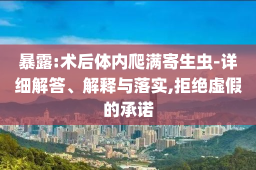 暴露:術(shù)后體內(nèi)爬滿寄生蟲-詳細(xì)解答、解釋與落實(shí),拒絕虛假的承諾