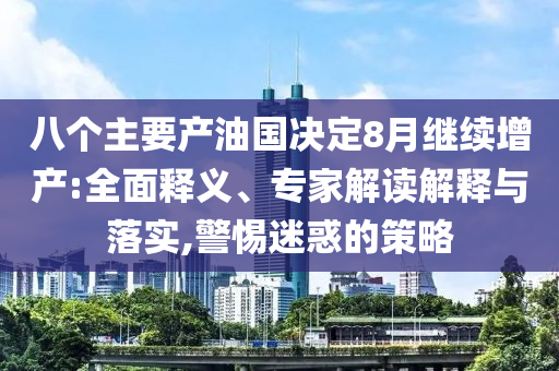 八個主要產(chǎn)油國決定8月繼續(xù)增產(chǎn):全面釋義、專家解讀解釋與落實(shí),警惕迷惑的策略