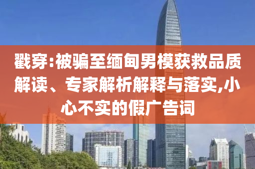 戳穿:被騙至緬甸男模獲救品質(zhì)解讀、專家解析解釋與落實(shí),小心不實(shí)的假?gòu)V告詞