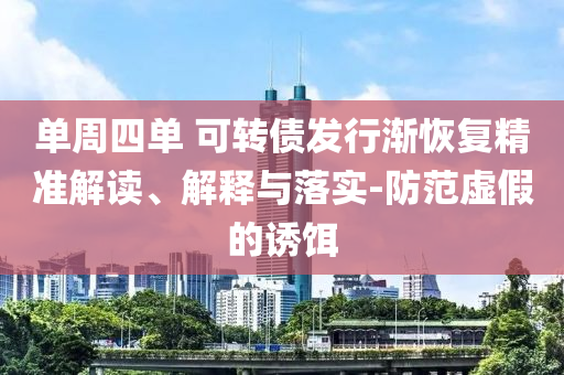 單周四單 可轉(zhuǎn)債發(fā)行漸恢復精準解讀、解釋與落實-防范虛假的誘餌