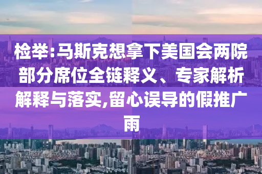 檢舉:馬斯克想拿下美國會(huì)兩院部分席位全鏈釋義、專家解析解釋與落實(shí),留心誤導(dǎo)的假推廣雨