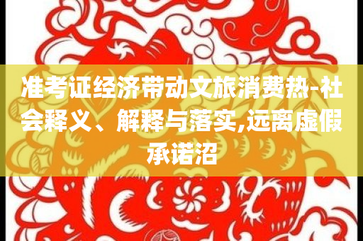 準考證經(jīng)濟帶動文旅消費熱-社會釋義、解釋與落實,遠離虛假承諾沼