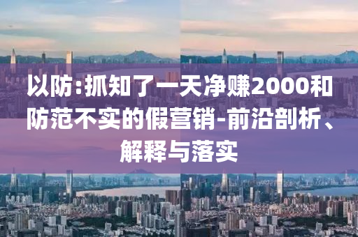 以防:抓知了一天凈賺2000和防范不實(shí)的假營(yíng)銷(xiāo)-前沿剖析、解釋與落實(shí)