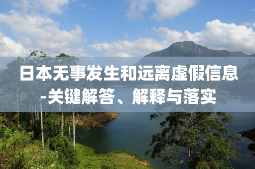 日本無(wú)事發(fā)生和遠(yuǎn)離虛假信息-關(guān)鍵解答、解釋與落實(shí)