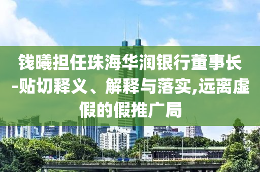 錢曦擔任珠海華潤銀行董事長-貼切釋義、解釋與落實,遠離虛假的假推廣局