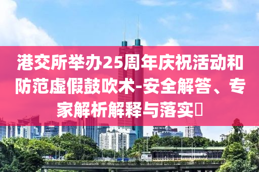 港交所舉辦25周年慶?；顒?dòng)和防范虛假鼓吹術(shù)-安全解答、專家解析解釋與落實(shí)?