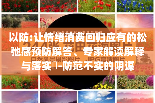 以防:讓情緒消費(fèi)回歸應(yīng)有的松弛感預(yù)防解答、專家解讀解釋與落實(shí)?-防范不實(shí)的陰謀