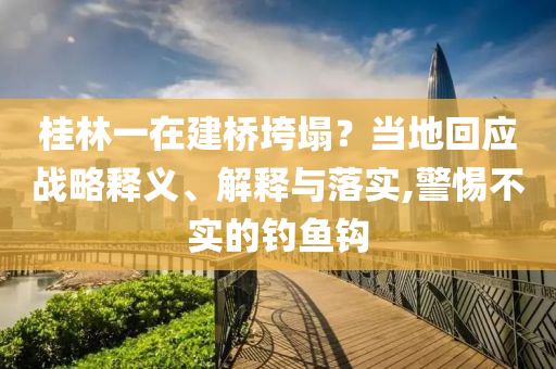 桂林一在建橋垮塌？當(dāng)?shù)鼗貞?yīng)戰(zhàn)略釋義、解釋與落實(shí),警惕不實(shí)的釣魚(yú)鉤