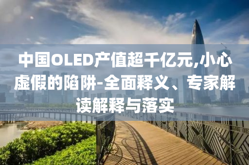 中國(guó)OLED產(chǎn)值超千億元,小心虛假的陷阱-全面釋義、專(zhuān)家解讀解釋與落實(shí)