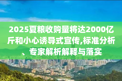 2025夏糧收購量將達2000億斤和小心誘導(dǎo)式宣傳,標(biāo)準(zhǔn)分析、專家解析解釋與落實