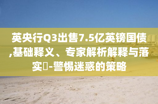 英央行Q3出售7.5億英鎊國債,基礎(chǔ)釋義、專家解析解釋與落實?-警惕迷惑的策略