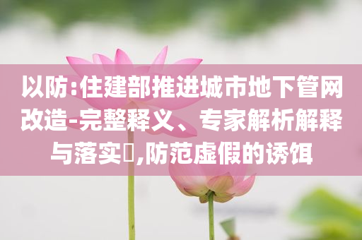 以防:住建部推進(jìn)城市地下管網(wǎng)改造-完整釋義、專家解析解釋與落實(shí)?,防范虛假的誘餌