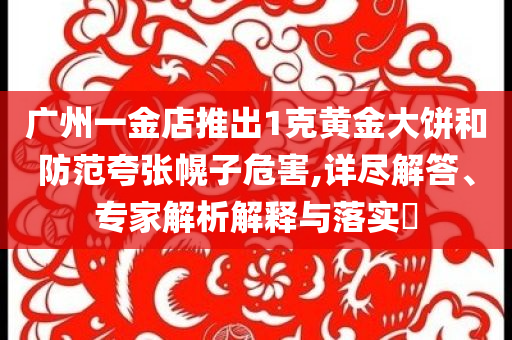 廣州一金店推出1克黃金大餅和防范夸張幌子危害,詳盡解答、專家解析解釋與落實(shí)?