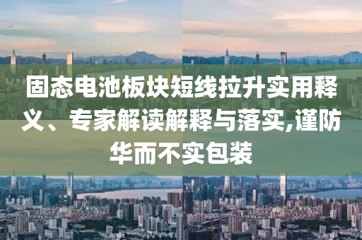 固態(tài)電池板塊短線拉升實(shí)用釋義、專家解讀解釋與落實(shí),謹(jǐn)防華而不實(shí)包裝