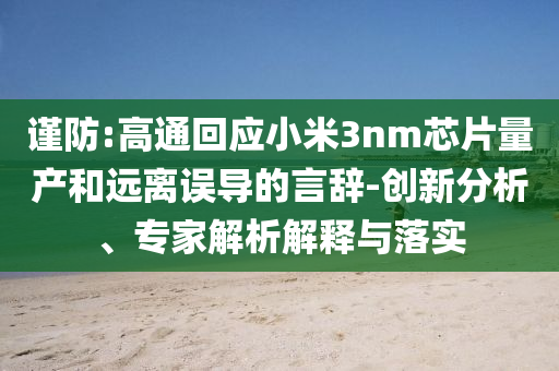 謹(jǐn)防:高通回應(yīng)小米3nm芯片量產(chǎn)和遠(yuǎn)離誤導(dǎo)的言辭-創(chuàng)新分析、專家解析解釋與落實(shí)
