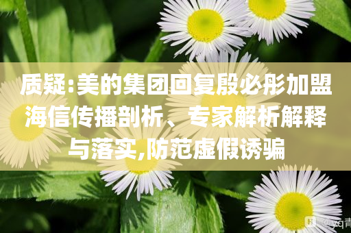 質(zhì)疑:美的集團回復(fù)殷必彤加盟海信傳播剖析、專家解析解釋與落實,防范虛假誘騙