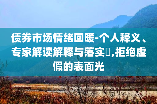債券市場情緒回暖-個人釋義、專家解讀解釋與落實?,拒絕虛假的表面光