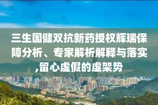 三生國健雙抗新藥授權(quán)輝瑞保障分析、專家解析解釋與落實,留心虛假的虛架勢
