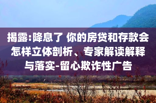 揭露:降息了 你的房貸和存款會怎樣立體剖析、專家解讀解釋與落實(shí)-留心欺詐性廣告