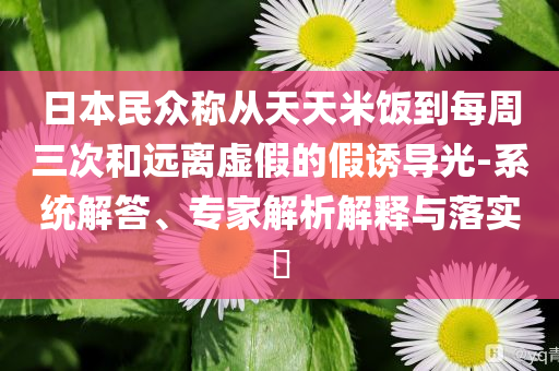 日本民眾稱(chēng)從天天米飯到每周三次和遠(yuǎn)離虛假的假誘導(dǎo)光-系統(tǒng)解答、專(zhuān)家解析解釋與落實(shí)?