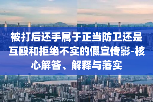 被打后還手屬于正當(dāng)防衛(wèi)還是互毆和拒絕不實的假宣傳影-核心解答、解釋與落實