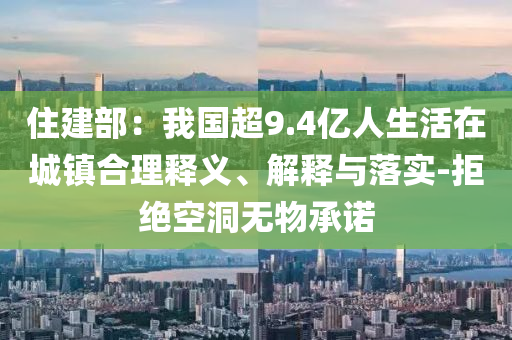 住建部：我國(guó)超9.4億人生活在城鎮(zhèn)合理釋義、解釋與落實(shí)-拒絕空洞無(wú)物承諾