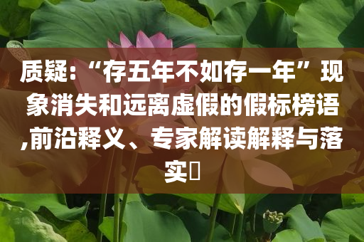 質(zhì)疑:“存五年不如存一年”現(xiàn)象消失和遠離虛假的假標榜語,前沿釋義、專家解讀解釋與落實?