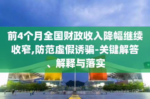 前4個(gè)月全國財(cái)政收入降幅繼續(xù)收窄,防范虛假誘騙-關(guān)鍵解答、解釋與落實(shí)