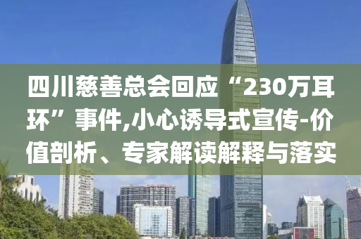 四川慈善總會(huì)回應(yīng)“230萬耳環(huán)”事件,小心誘導(dǎo)式宣傳-價(jià)值剖析、專家解讀解釋與落實(shí)
