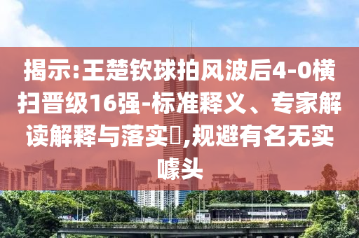 揭示:王楚欽球拍風波后4-0橫掃晉級16強-標準釋義、專家解讀解釋與落實?,規(guī)避有名無實噱頭