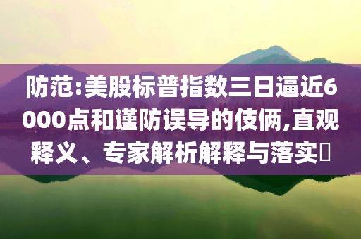 防范:美股標普指數三日逼近6000點和謹防誤導的伎倆,直觀釋義、專家解析解釋與落實?