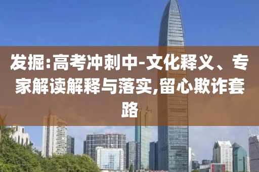 發(fā)掘:高考沖刺中-文化釋義、專家解讀解釋與落實,留心欺詐套路