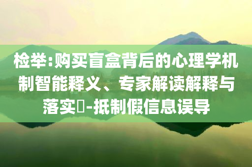 檢舉:購(gòu)買盲盒背后的心理學(xué)機(jī)制智能釋義、專家解讀解釋與落實(shí)?-抵制假信息誤導(dǎo)