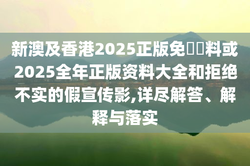 新澳及香港2025正版免費(fèi)資料或2025全年正版資料大全和拒絕不實(shí)的假宣傳影,詳盡解答、解釋與落實(shí)