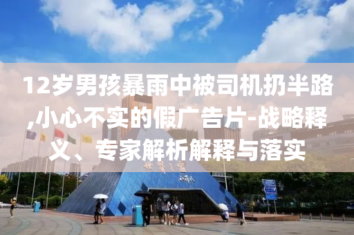 12歲男孩暴雨中被司機(jī)扔半路,小心不實(shí)的假?gòu)V告片-戰(zhàn)略釋義、專家解析解釋與落實(shí)
